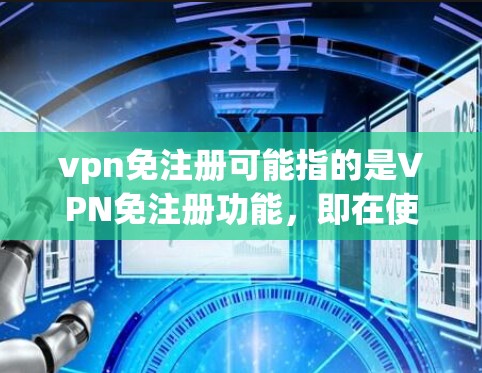 vpn免注册可能指的是VPN免注册功能，即在使用VPN服务时可以免去注册密码的输入。以下是关于如何使用vpn免注册的详细步骤和注意事项
