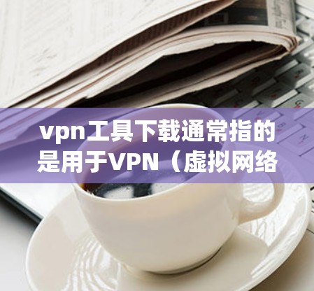 vpn工具下载通常指的是用于VPN（虚拟网络）的软件。以下是几种常用VPN工具推荐