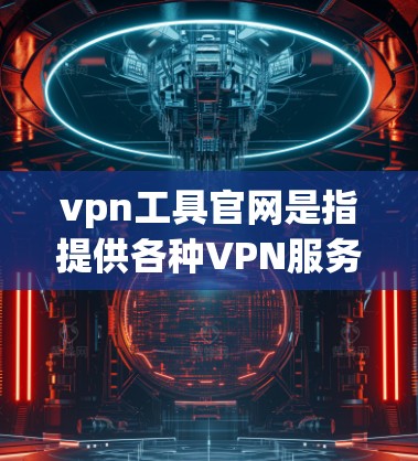 vpn工具官网是指提供各种VPN服务的网站，以下是几个常见的VPN工具官网