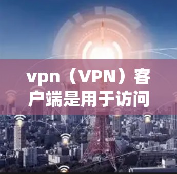 vpn（VPN）客户端是用于访问VPN服务的电脑应用程序，允许用户在本地计算机上使用网络服务（如VPN、端到端加密、端到端密码等）以下是关于vpn电脑客户端的一些关键信息和建议