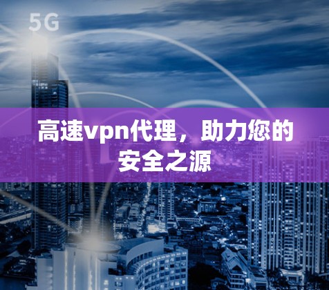 高速vpn代理,助力您的安全之源 高速vpn代理,助力您的安全之源