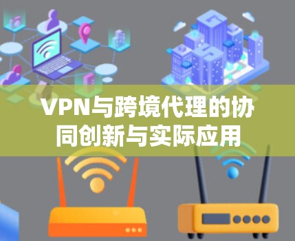 VPN与跨境代理的协同创新与实际应用 VPN与跨境代理的协同创新与实际应用