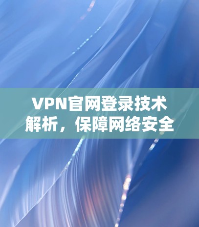 VPN官网登录技术解析，保障网络安全的可靠方式