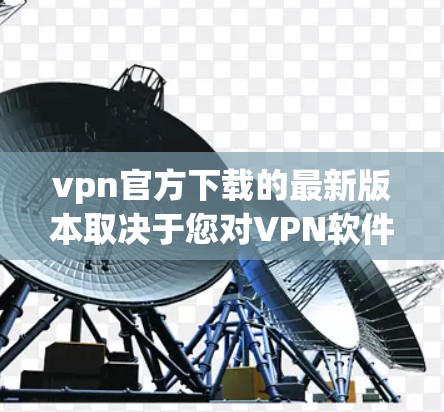 vpn官方下载的最新版本取决于您对VPN软件的具体需求。以下是几种常见的VPN软件及其最新版本