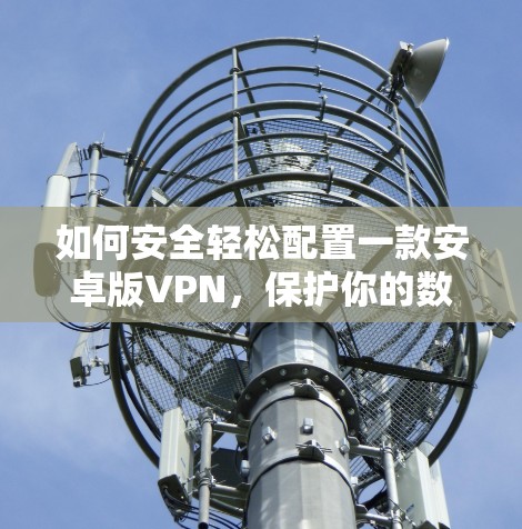如何安全轻松配置一款安卓版VPN，保护你的数据和网络