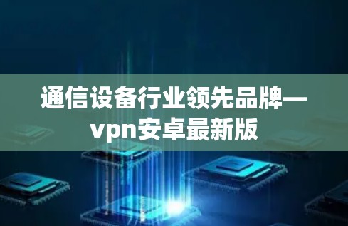 通信设备行业领先品牌—vpn安卓最新版
