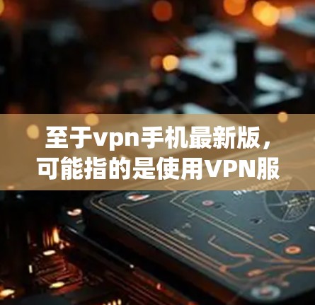 至于vpn手机最新版，可能指的是使用VPN服务的手机应用。以下是一些常见的VPN手机应用和它们的最新版本