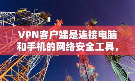 VPN客户端是连接电脑和手机的网络安全工具，通常需要通过密码或认证来登录。以下是几种常见的VPN客户端及其特点