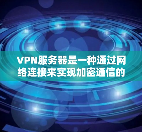 VPN服务器是一种通过网络连接来实现加密通信的网络设备，广泛应用于企业、个人以及移动设备之间的数据传输和通信。以下是关于VPN服务器的一些关键信息和建议