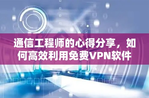 通信工程师的心得分享，如何高效利用免费VPN软件