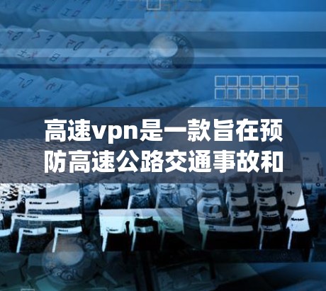 高速vpn是一款旨在预防高速公路交通事故和保护路人的安全软件。它通过多种功能来确保高速公路的安全，具体包括安全检测、过滤和监控功能。以下是关于高速vpn的详细介绍