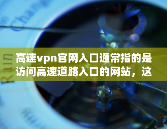 高速vpn官网入口通常指的是访问高速道路入口的网站，这些网站通常提供了一些关于高速公路、高铁、动车等信息的资源。以下是一些常见的高速入口网站链接，供您参考
