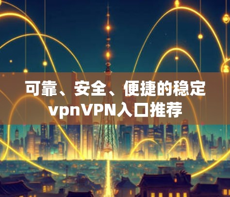 可靠、安全、便捷的稳定vpnVPN入口推荐