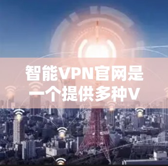 智能VPN官网是一个提供多种VPN服务的平台,涵盖国内和国际的解决方案。以下是关于这些网站的主要信息 智能VPN官网是一个提供多种VPN服务的平台,涵盖国内和国际的解决方案。以下是关于这些网站的主要信息
