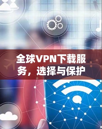 全球VPN下载服务，选择与保护的全面指南