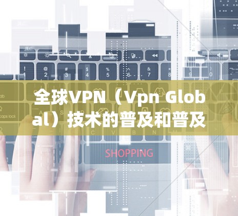 全球VPN（Vpn Global）技术的普及和普及范围，主要取决于设备、网络架构以及VPN服务提供商的技术水平。以下是关于全球VPN节点的一些关键点