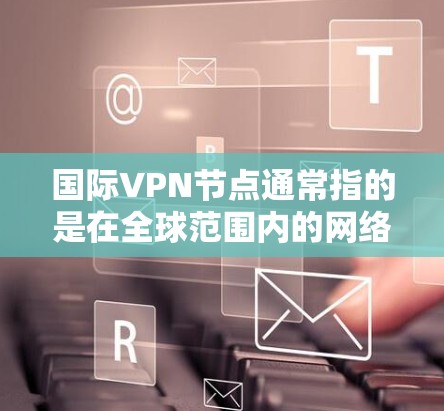 国际VPN节点通常指的是在全球范围内的网络服务，这些节点通过特定的协议（如ATVP、ATN、ATSN或ATSS）连接，允许用户在国际网络中使用VPN服务。以下是一些关于国际VPN节点的详细信息
