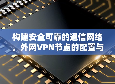 构建安全可靠的通信网络,外网VPN节点的配置与管理 构建安全可靠的通信网络,外网VPN节点的配置与管理