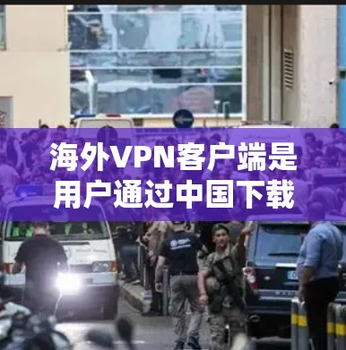 海外VPN客户端是用户通过中国下载并安装到海外设备上的软件，用于访问其他国家的服务器或设备。以下是一些关于如何安装、配置和使用海外VPN客户端的详细步骤和注意事项