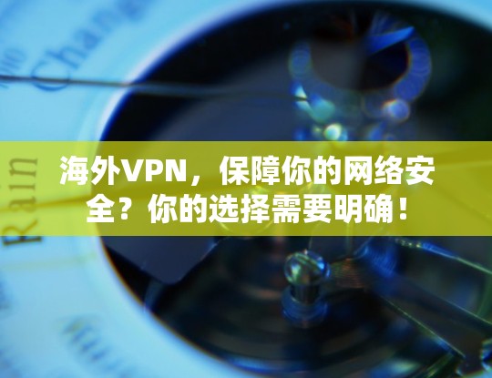 海外VPN，保障你的网络安全？你的选择需要明确！