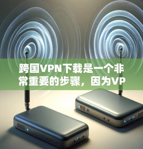 跨国VPN下载是一个非常重要的步骤，因为VPN能够帮助您访问国际网络，同时保护您的数据安全。跨国VPN下载通常需要通过官方或合法的VPN平台进行，以确保下载的安全性和体验