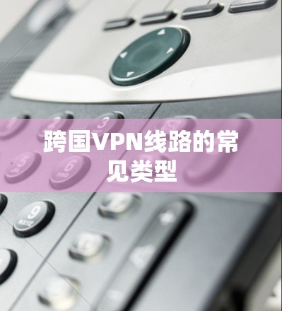 跨国VPN线路的常见类型