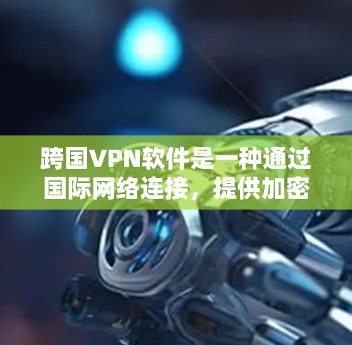 跨国VPN软件是一种通过国际网络连接，提供加密和安全功能的网络服务，满足用户在不同国家使用国际网络的需求。以下是其主要内容和特点