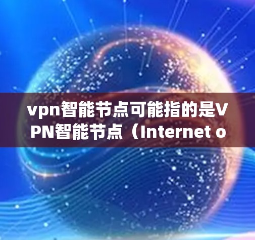 vpn智能节点可能指的是VPN智能节点（Internet of VPN智能节点，简称VPN智能节点）这是一种用于管理或监控VPN设备的智能节点。这些智能节点通常具备以下功能