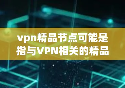 vpn精品节点可能是指与VPN相关的精品节点，具体含义取决于上下文。以下是一些可能的解释