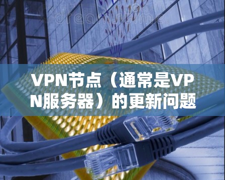 VPN节点（通常是VPN服务器）的更新问题可能与网络稳定性、服务器状态、软件兼容性等多方面因素有关。以下是一些可能的原因和解决方法