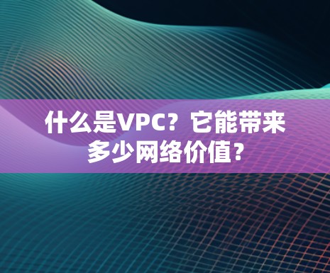 什么是VPC？它能带来多少网络价值？