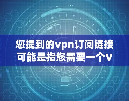 您提到的vpn订阅链接可能是指您需要一个VPN订阅的链接。然而，我无法直接提供具体的VPN链接，因为这些链接通常是基于特定协议或地区环境而变化的，且需要依赖于访问者自己的配置
