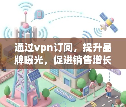 通过vpn订阅，提升品牌曝光，促进销售增长，打造品牌形象新标杆