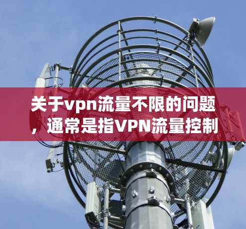 关于vpn流量不限的问题，通常是指VPN流量控制的设置。如果你希望管理VPN流量，可以按照以下步骤进行