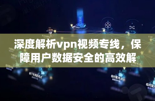 深度解析vpn视频专线，保障用户数据安全的高效解决方案