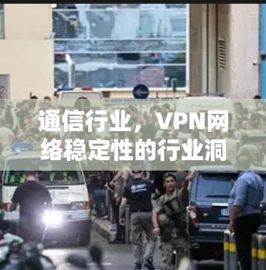 通信行业,VPN网络稳定性的行业洞察 通信行业,VPN网络稳定性的行业洞察