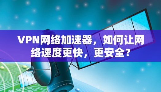 VPN网络加速器，如何让网络速度更快，更安全？