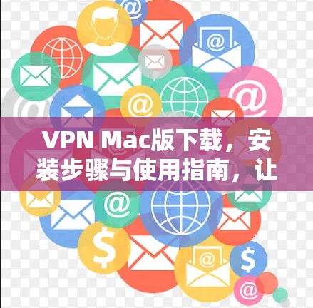 VPN Mac版下载，安装步骤与使用指南，让你的Mac设备安全连接到世界