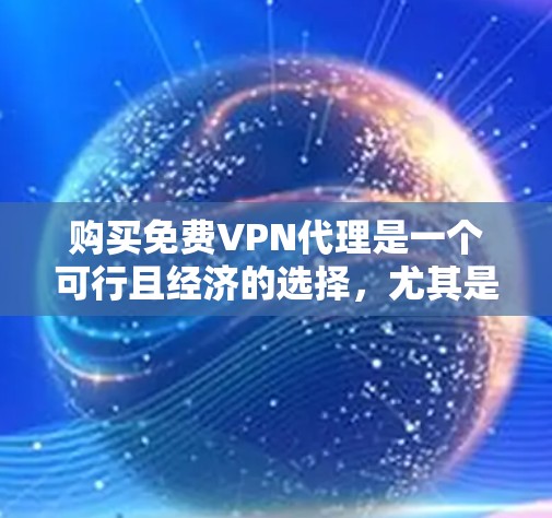 购买免费VPN代理是一个可行且经济的选择，尤其是当用户的需求仅仅是简单访问特定视频时。然而，为了确保安全和用户体验，建议用户进一步了解代理的限制和功能，并考虑以下步骤
