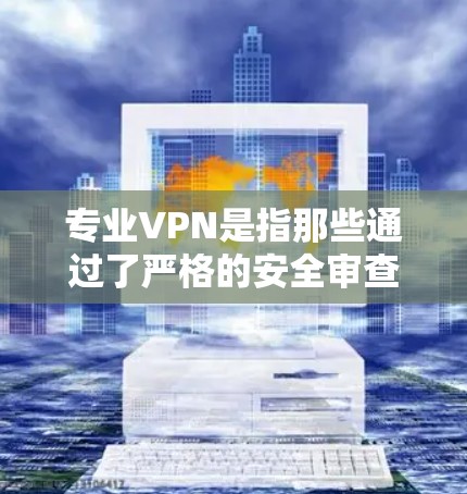 专业VPN是指那些通过了严格的安全审查和认证的VPN服务，这些服务通常会提供更专业的安全措施，比如加密技术、数据加密、防火墙等，确保用户的数据安全和网络稳定性。以下是关于专业VPN的一些关键信息