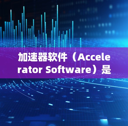 加速器软件（Accelerator Software）是一种用于加速特定技术或进程的工具或方法，广泛应用于计算机系统中，帮助提高系统性能和流畅度。以下是对加速器软件的详细分析