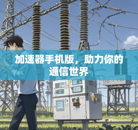 加速器手机版,助力你的通信世界 加速器手机版,助力你的通信世界