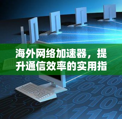 海外网络加速器，提升通信效率的实用指南