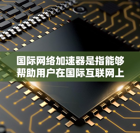 国际网络加速器是指能够帮助用户在国际互联网上快速连接到本地服务器的工具。这些加速器通常支持多国网络，甚至全球范围内的互联网。以下是一些常见的国际网络加速器推荐