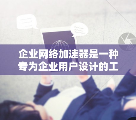 企业网络加速器是一种专为企业用户设计的工具，旨在帮助提升企业网络连接的效率和稳定性。以下是对企业网络加速器的详细介绍