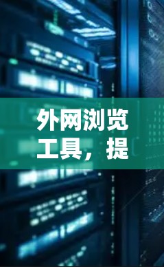 外网浏览工具，提升效率与安全的全新解决方案