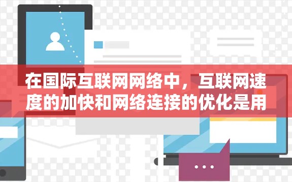 在国际互联网网络中，互联网速度的加快和网络连接的优化是用户在使用过程中的一个重要方面。以下是一些关于如何在国际互联网中加速和优化的建议
