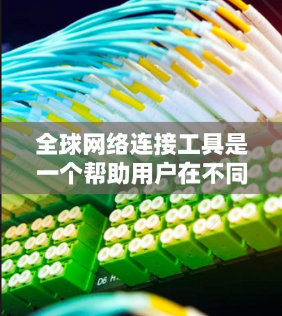 全球网络连接工具是一个帮助用户在不同国家或地区间进行网络连接、数据交换和信息交流的工具。以下是一些通用的全球网络连接工具,根据你的需求选择合适的工具 全球网络连接工具是一个帮助用户在不同国家或地区间进行网络连接、数据交换和信息交流的工具。以下是一些通用的全球网络连接工具,根据你的需求选择合适的工具