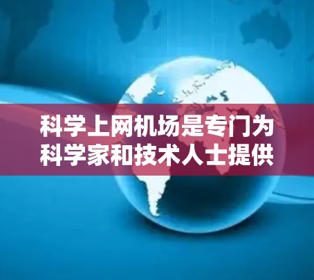 科学上网机场是专门为科学家和技术人士提供互联网访问服务的机场,旨在便利他们在全球范围内进行科学计算、实验和合作的研究。以下是对科学上网机场的详细总结 科学上网机场是专门为科学家和技术人士提供互联网访问服务的机场,旨在便利他们在全球范围内进行科学计算、实验和合作的研究。以下是对科学上网机场的详细总结