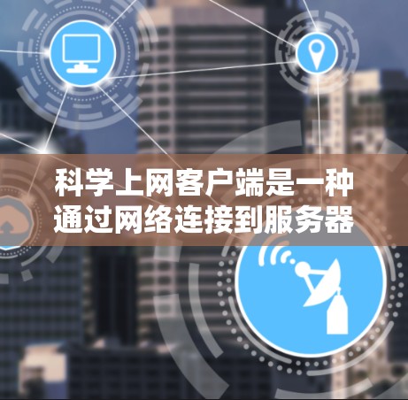 科学上网客户端是一种通过网络连接到服务器运行科学计算工具的应用程序，旨在提供科学计算环境，支持多种工具和功能。以下是关于科学上网客户端的详细信息